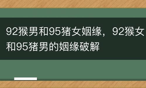 92猴男和95猪女姻缘，92猴女和95猪男的姻缘破解