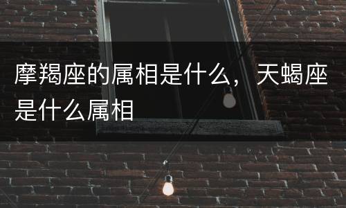摩羯座的属相是什么，天蝎座是什么属相