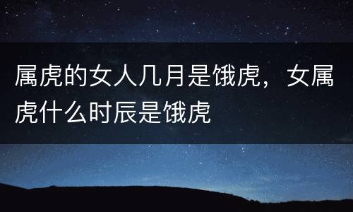 属虎的女人几月是饿虎，女属虎什么时辰是饿虎