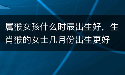 属猴女孩什么时辰出生好，生肖猴的女士几月份出生更好