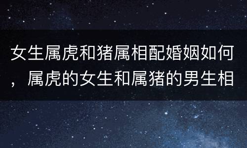 女生属虎和猪属相配婚姻如何，属虎的女生和属猪的男生相配吗
