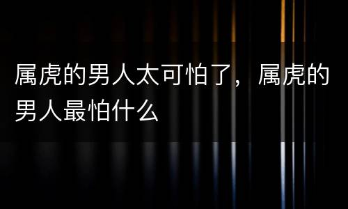属虎的男人太可怕了，属虎的男人最怕什么