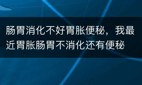 肠胃消化不好胃胀便秘，我最近胃胀肠胃不消化还有便秘