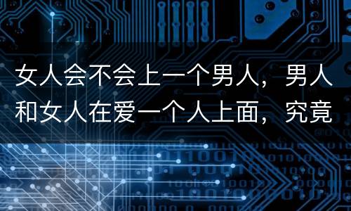 女人会不会上一个男人，男人和女人在爱一个人上面，究竟有什么不同？