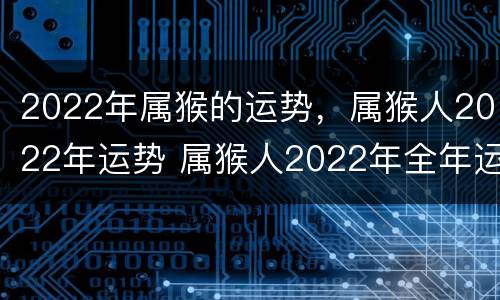 2022年属猴的运势，属猴人2022年运势 属猴人2022年全年运势详解