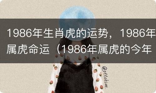 1986年生肖虎的运势，1986年属虎命运（1986年属虎的今年的运势）