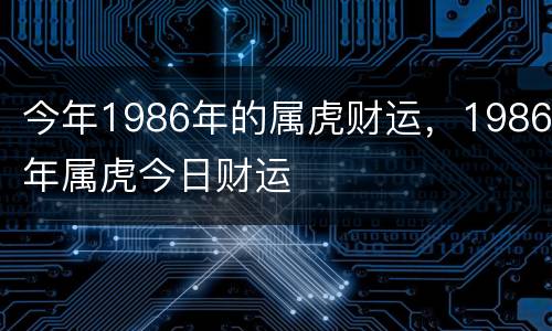 今年1986年的属虎财运，1986年属虎今日财运