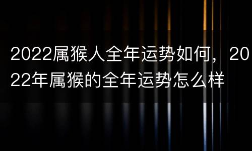 2022属猴人全年运势如何，2022年属猴的全年运势怎么样