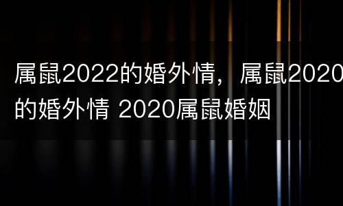 属鼠2022的婚外情，属鼠2020的婚外情 2020属鼠婚姻