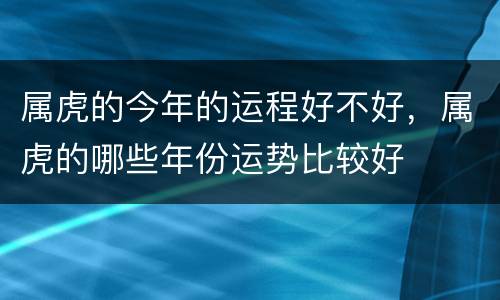 属虎的今年的运程好不好，属虎的哪些年份运势比较好