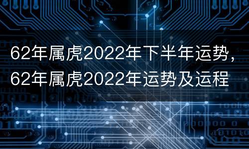 62年属虎2022年下半年运势，62年属虎2022年运势及运程