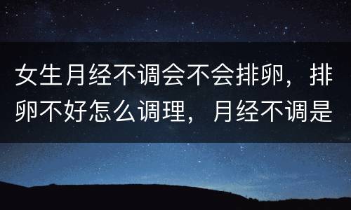 女生月经不调会不会排卵，排卵不好怎么调理，月经不调是不是会影响排卵的？