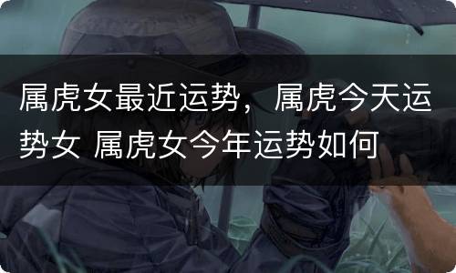 属虎女最近运势，属虎今天运势女 属虎女今年运势如何