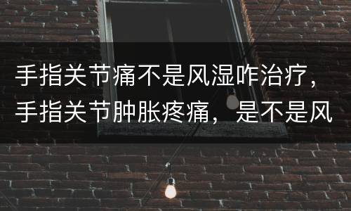 手指关节痛不是风湿咋治疗，手指关节肿胀疼痛，是不是风湿，怎样治疗