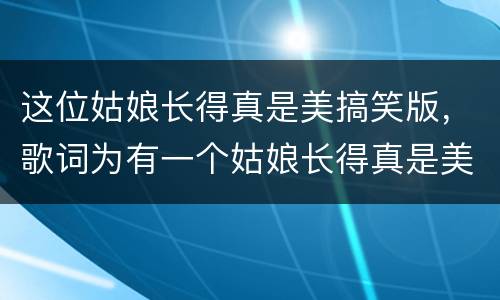 这位姑娘长得真是美搞笑版，歌词为有一个姑娘长得真是美,大大得眼睛,樱桃