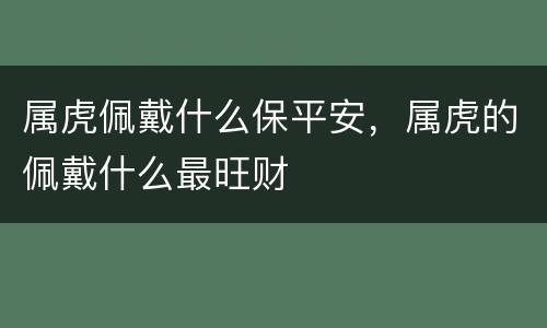 属虎佩戴什么保平安，属虎的佩戴什么最旺财