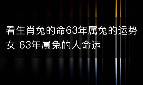 看生肖兔的命63年属兔的运势女 63年属兔的人命运