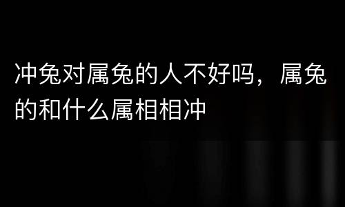 冲兔对属兔的人不好吗，属兔的和什么属相相冲