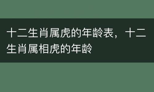 十二生肖属虎的年龄表，十二生肖属相虎的年龄