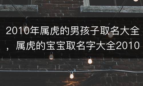 2010年属虎的男孩子取名大全，属虎的宝宝取名字大全2010