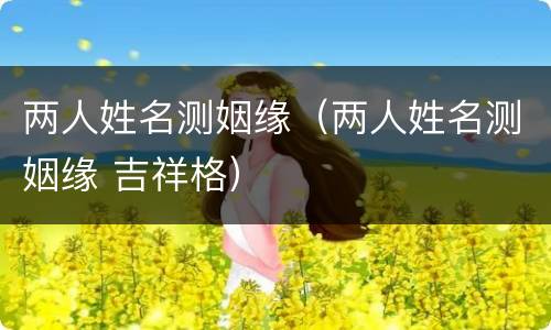 两人姓名测姻缘（两人姓名测姻缘 吉祥格）