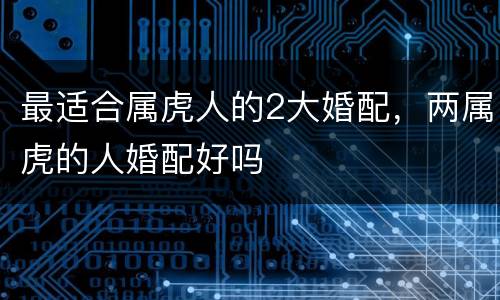 最适合属虎人的2大婚配，两属虎的人婚配好吗