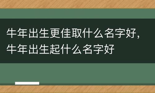 牛年出生更佳取什么名字好，牛年出生起什么名字好