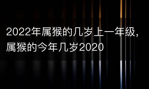 2022年属猴的几岁上一年级，属猴的今年几岁2020