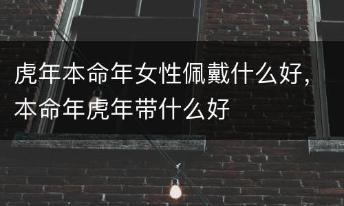 虎年本命年女性佩戴什么好，本命年虎年带什么好