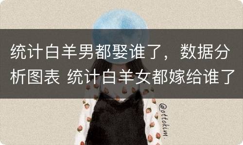 统计白羊男都娶谁了，数据分析图表 统计白羊女都嫁给谁了