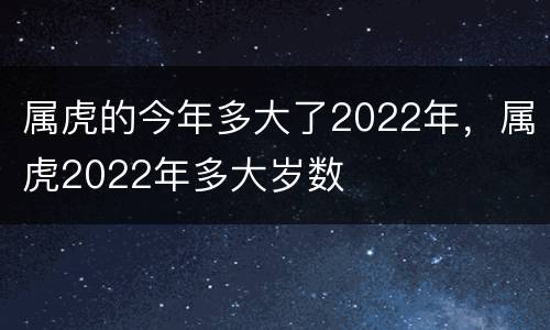 属虎的今年多大了2022年，属虎2022年多大岁数