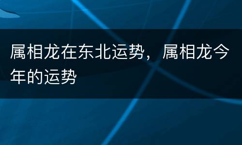 属相龙在东北运势，属相龙今年的运势