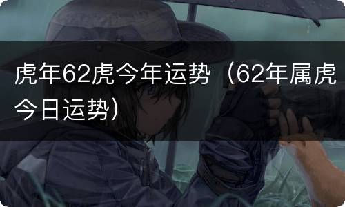 虎年62虎今年运势（62年属虎今日运势）