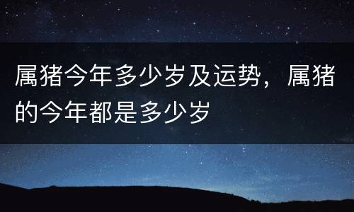 属猪今年多少岁及运势，属猪的今年都是多少岁