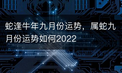 蛇逢牛年九月份运势，属蛇九月份运势如何2022