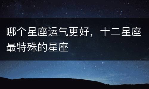 哪个星座运气更好，十二星座最特殊的星座