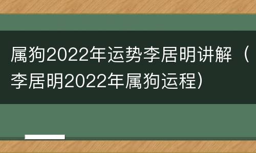 属狗2022年运势李居明讲解（李居明2022年属狗运程）