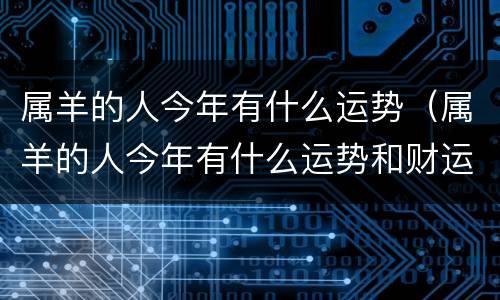 属羊的人今年有什么运势（属羊的人今年有什么运势和财运）