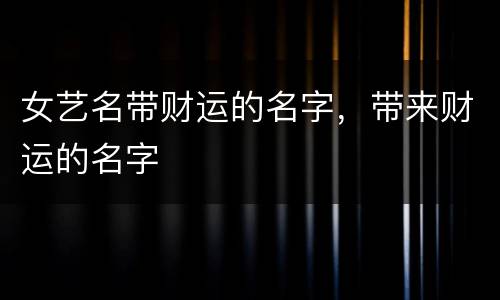女艺名带财运的名字，带来财运的名字