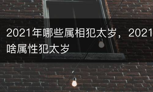2021年哪些属相犯太岁，2021啥属性犯太岁