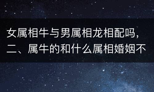女属相牛与男属相龙相配吗，二、属牛的和什么属相婚姻不合