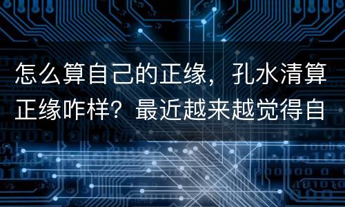 怎么算自己的正缘，孔水清算正缘咋样？最近越来越觉得自己可能要孤独终老了