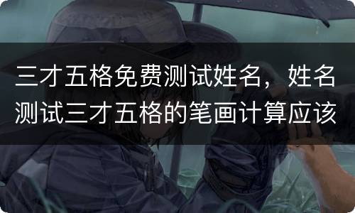 三才五格免费测试姓名，姓名测试三才五格的笔画计算应该根据繁体字还是简体