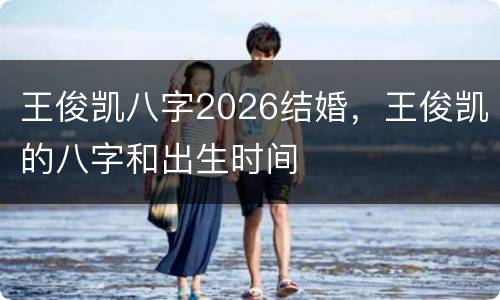 王俊凯八字2026结婚，王俊凯的八字和出生时间