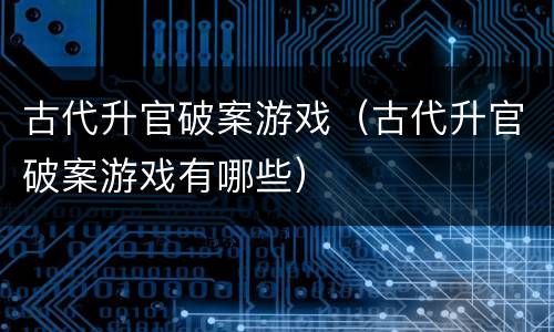 古代升官破案游戏(古代升官破案游戏有哪些)