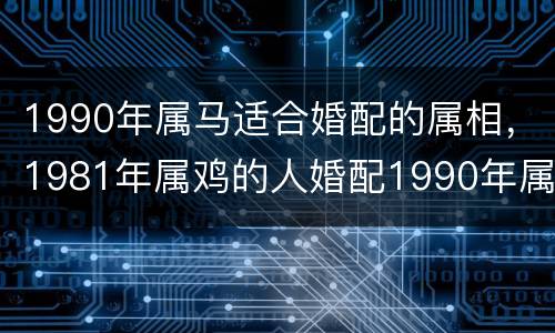 1990年属马适合婚配的属相，1981年属鸡的人婚配1990年属马女