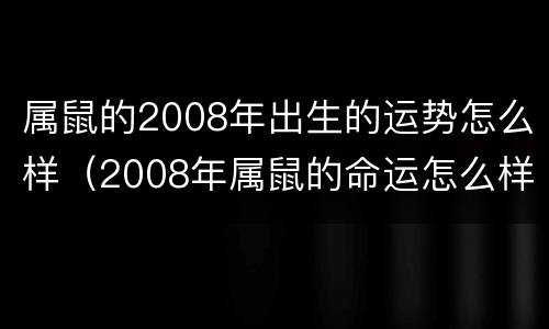属鼠的2008年出生的运势怎么样（2008年属鼠的命运怎么样?）