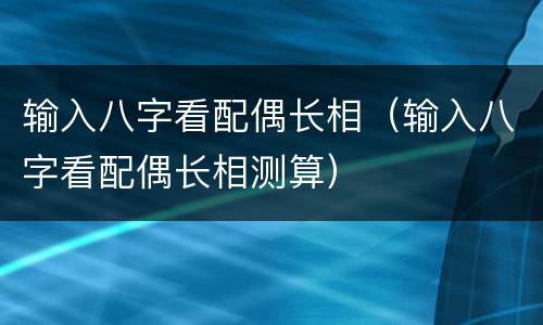 输入八字看配偶长相（输入八字看配偶长相测算）
