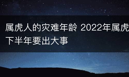 属虎人的灾难年龄 2022年属虎下半年要出大事