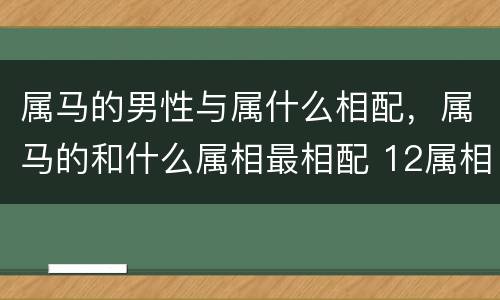 属马的男性与属什么相配，属马的和什么属相最相配 12属相婚配表